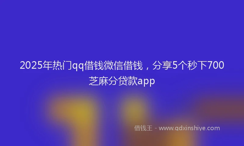 2025年热门qq借钱微信借钱，分享5个秒下700芝麻分贷款app