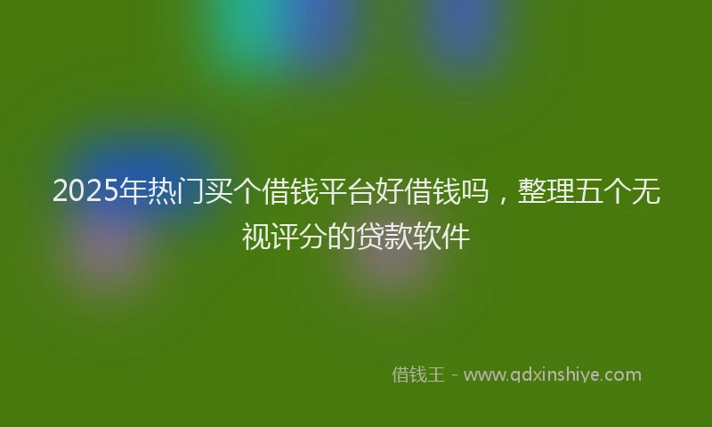 2025年热门买个借钱平台好借钱吗，整理五个无视评分的贷款软件