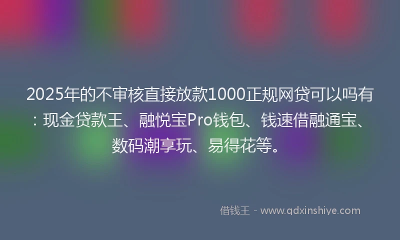2025年的不审核直接放款1000正规网贷可以吗有：现金贷款王、融悦宝Pro钱包、钱速借融通宝、数码潮享玩、易得花等。