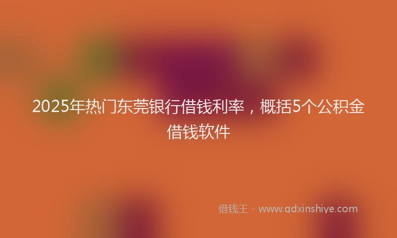 2025年热门东莞银行借钱利率，概括5个公积金借钱软件