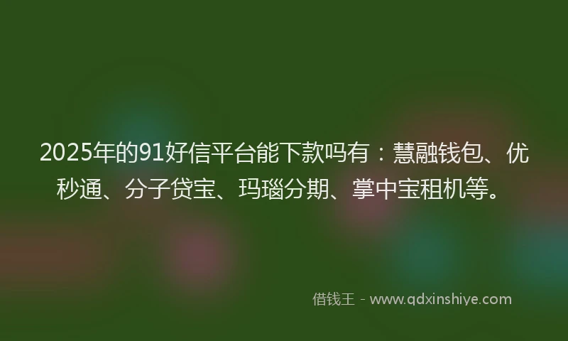 2025年的91好信平台能下款吗有：慧融钱包、优秒通、分子贷宝、玛瑙分期、掌中宝租机等。