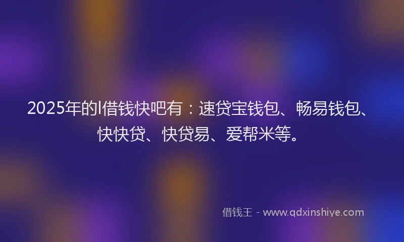2025年的l借钱快吧有：速贷宝钱包、畅易钱包、快快贷、快贷易、爱帮米等。