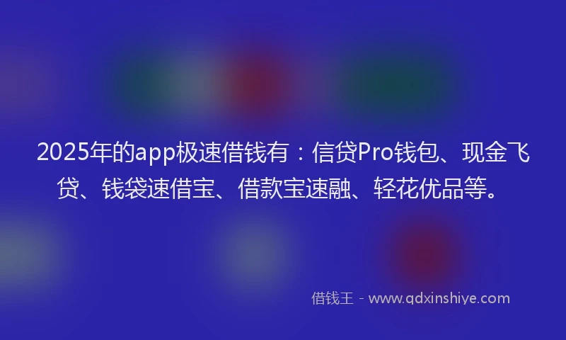 2025年的app极速借钱有：信贷Pro钱包、现金飞贷、钱袋速借宝、借款宝速融、轻花优品等。