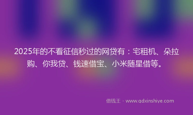 2025年的不看征信秒过的网贷有：宅租机、朵拉购、你我贷、钱速借宝、小米随星借等。