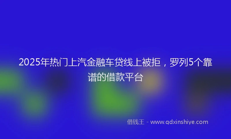 2025年热门上汽金融车贷线上被拒，罗列5个靠谱的借款平台