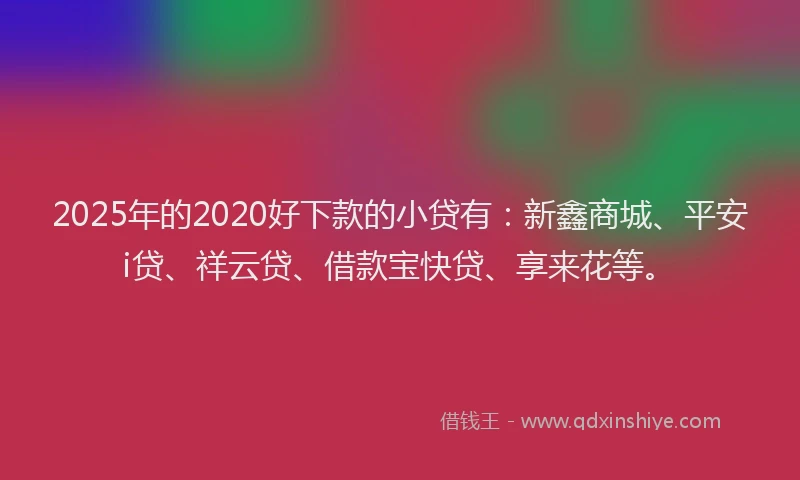 2025年的2020好下款的小贷有：新鑫商城、平安i贷、祥云贷、借款宝快贷、享来花等。