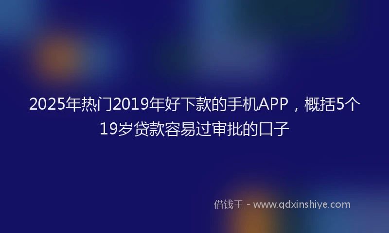 2025年热门2019年好下款的手机APP，概括5个19岁贷款容易过审批的口子