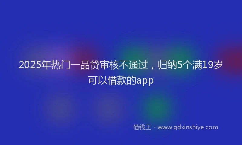 2025年热门一品贷审核不通过，归纳5个满19岁可以借款的app