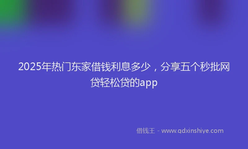 2025年热门东家借钱利息多少，分享五个秒批网贷轻松贷的app