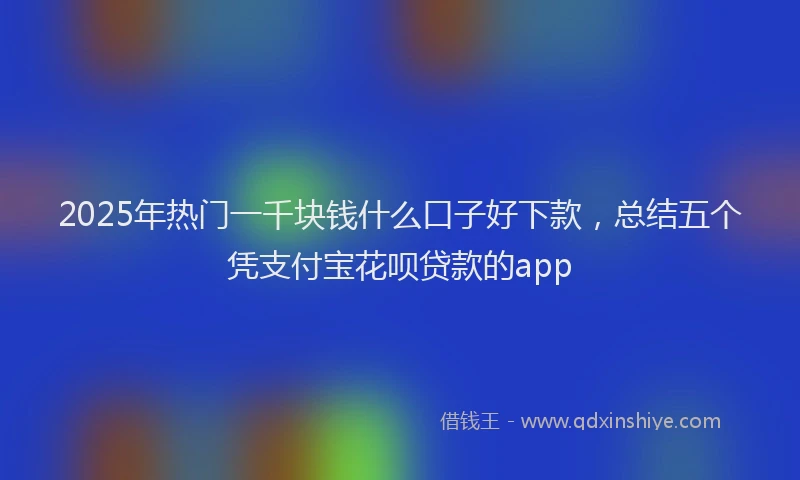 2025年热门一千块钱什么口子好下款，总结五个凭支付宝花呗贷款的app