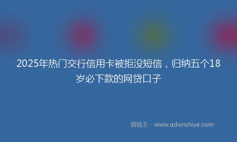 2025年热门交行信用卡被拒没短信，归纳五个18岁必下款的网贷口子