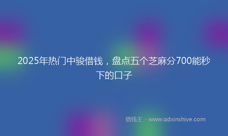 2025年热门中骏借钱，盘点五个芝麻分700能秒下的口子