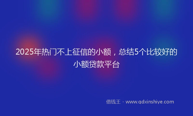 2025年热门不上征信的小额，总结5个比较好的小额贷款平台