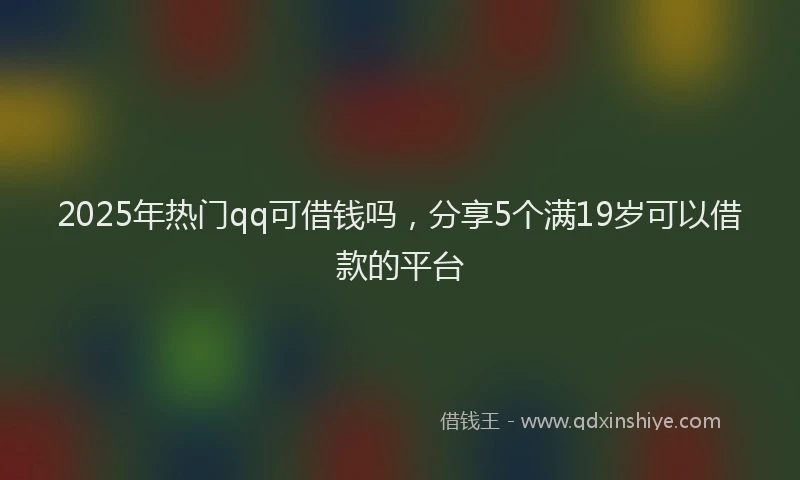 2025年热门qq可借钱吗，分享5个满19岁可以借款的平台