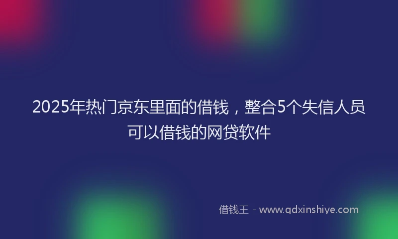 2025年热门京东里面的借钱，整合5个失信人员可以借钱的网贷软件