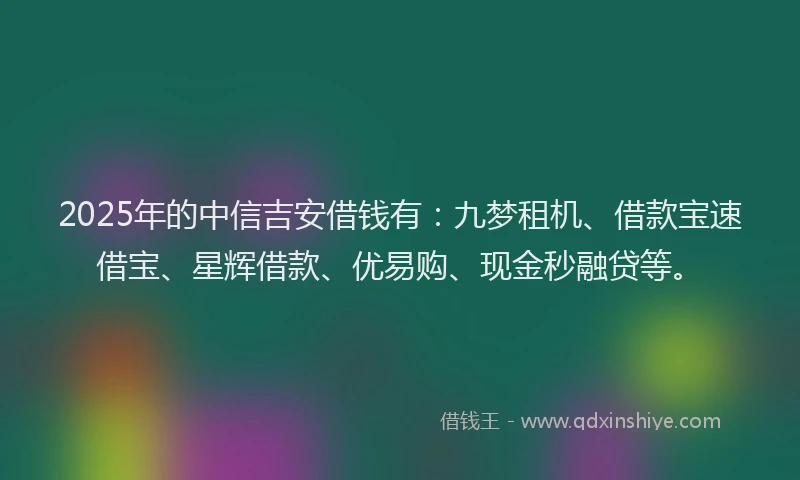 2025年的中信吉安借钱有：九梦租机、借款宝速借宝、星辉借款、优易购、现金秒融贷等。
