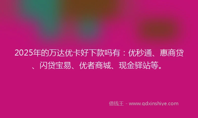 2025年的万达优卡好下款吗有：优秒通、惠商贷、闪贷宝易、优者商城、现金驿站等。