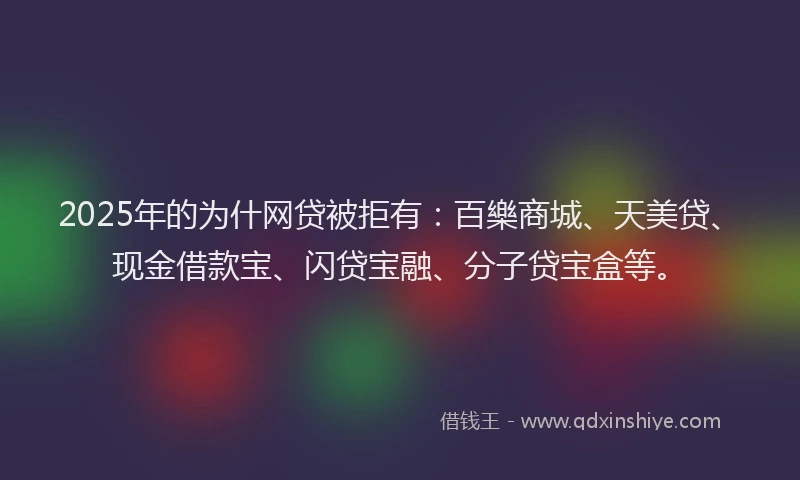 2025年的为什网贷被拒有：百樂商城、天美贷、现金借款宝、闪贷宝融、分子贷宝盒等。