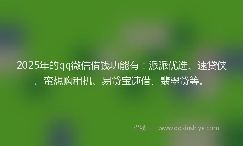 2025年的qq微信借钱功能有：派派优选、速贷侠、蛮想购租机、易贷宝速借、翡翠贷等。