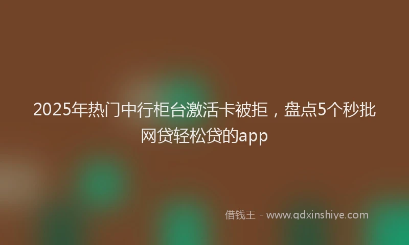2025年热门中行柜台激活卡被拒，盘点5个秒批网贷轻松贷的app