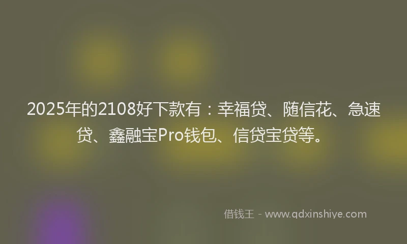 2025年的2108好下款有：幸福贷、随信花、急速贷、鑫融宝Pro钱包、信贷宝贷等。