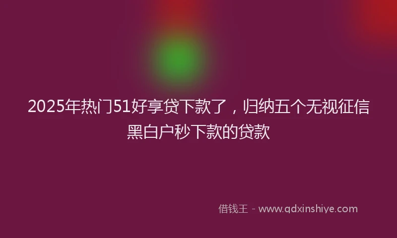 2025年热门51好享贷下款了，归纳五个无视征信黑白户秒下款的贷款