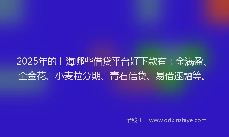 2025年的上海哪些借贷平台好下款有：金满盈、全金花、小麦粒分期、青石信贷、易借速融等。
