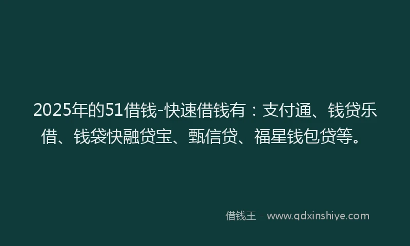 2025年的51借钱-快速借钱有：支付通、钱贷乐借、钱袋快融贷宝、甄信贷、福星钱包贷等。