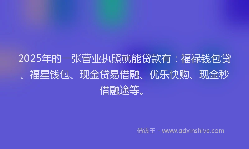 2025年的一张营业执照就能贷款有：福禄钱包贷、福星钱包、现金贷易借融、优乐快购、现金秒借融途等。