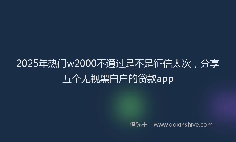 2025年热门w2000不通过是不是征信太次，分享五个无视黑白户的贷款app