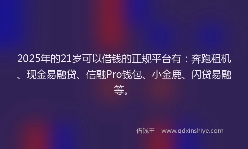 2025年的21岁可以借钱的正规平台有：奔跑租机、现金易融贷、信融Pro钱包、小金鹿、闪贷易融等。
