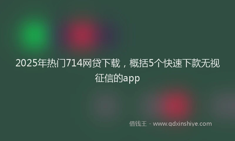 2025年热门714网贷下载，概括5个快速下款无视征信的app
