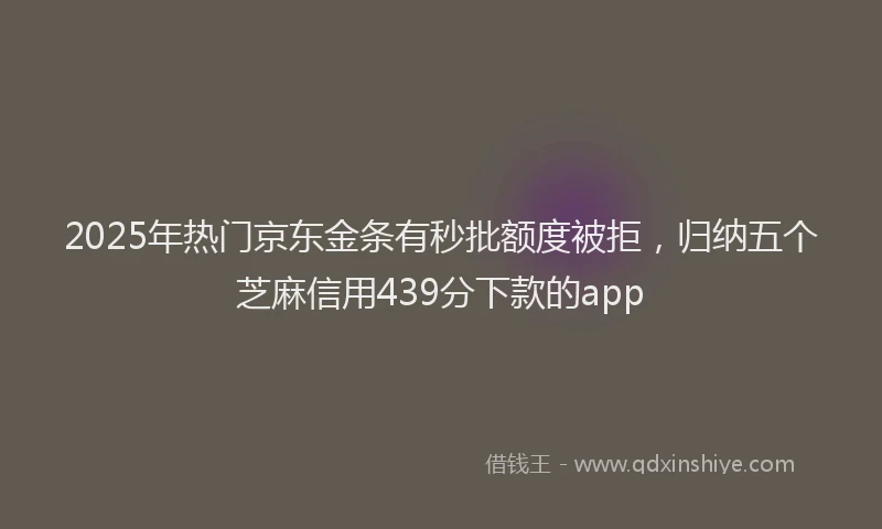 2025年热门京东金条有秒批额度被拒，归纳五个芝麻信用439分下款的app