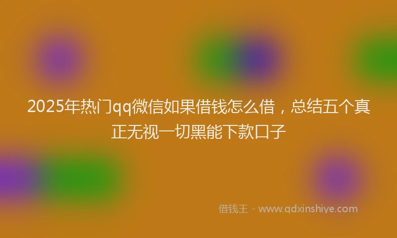 2025年热门qq微信如果借钱怎么借，总结五个真正无视一切黑能下款口子