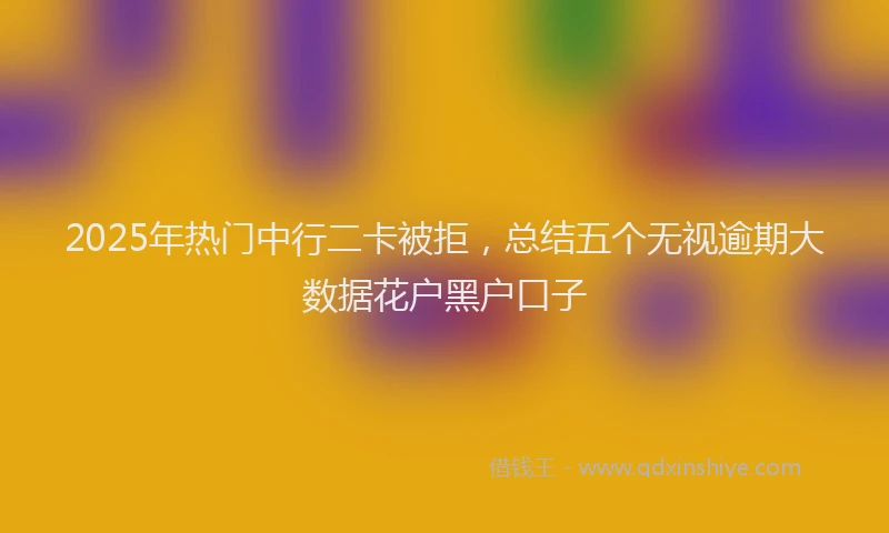 2025年热门中行二卡被拒，总结五个无视逾期大数据花户黑户口子