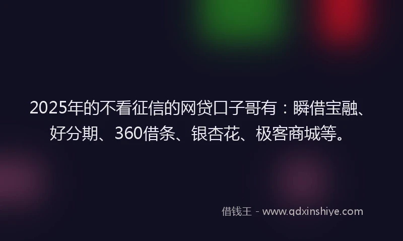 2025年的不看征信的网贷口子哥有：瞬借宝融、好分期、360借条、银杏花、极客商城等。