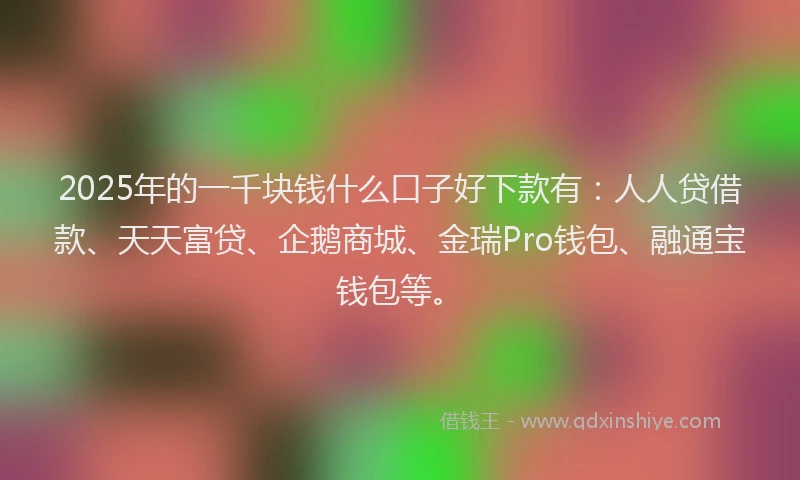 2025年的一千块钱什么口子好下款有：人人贷借款、天天富贷、企鹅商城、金瑞Pro钱包、融通宝钱包等。