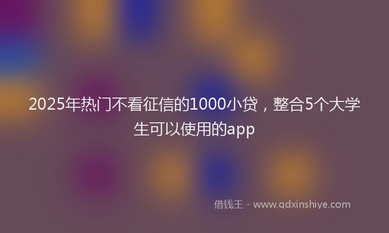 2025年热门不看征信的1000小贷，整合5个大学生可以使用的app