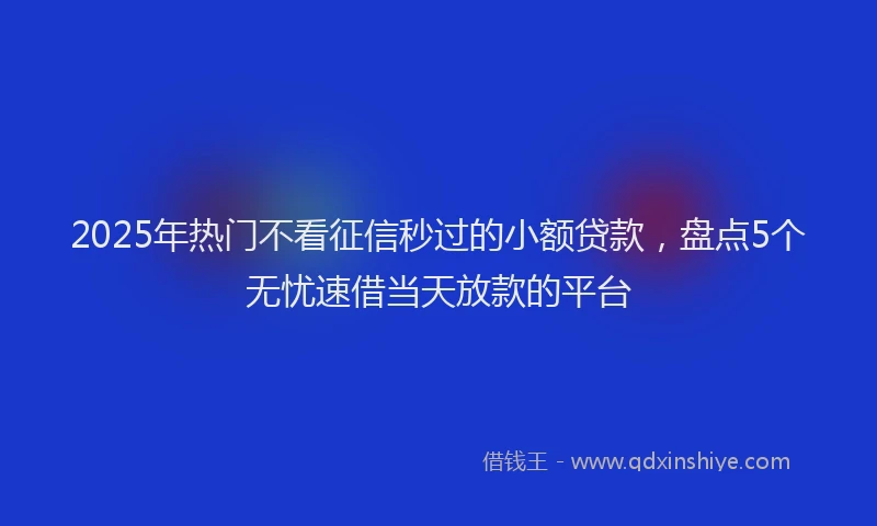 2025年热门不看征信秒过的小额贷款，盘点5个无忧速借当天放款的平台