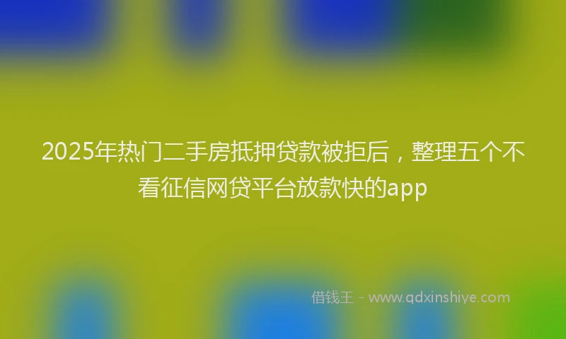 2025年热门二手房抵押贷款被拒后，整理五个不看征信网贷平台放款快的app