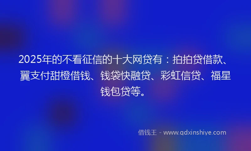2025年的不看征信的十大网贷有：拍拍贷借款、翼支付甜橙借钱、钱袋快融贷、彩虹信贷、福星钱包贷等。