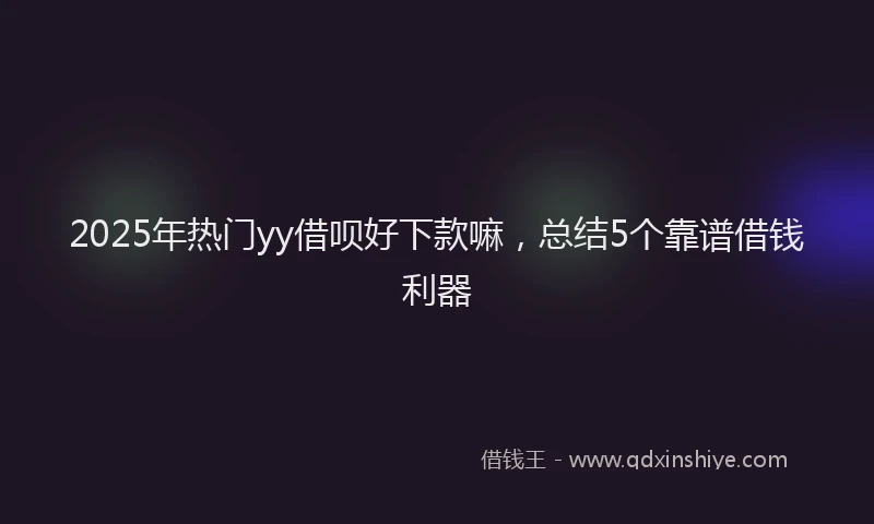 2025年热门yy借呗好下款嘛，总结5个靠谱借钱利器