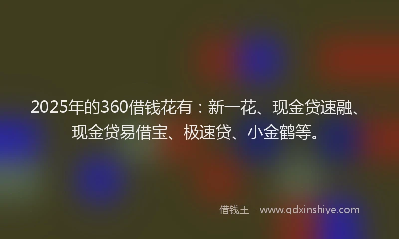 2025年的360借钱花有：新一花、现金贷速融、现金贷易借宝、极速贷、小金鹤等。