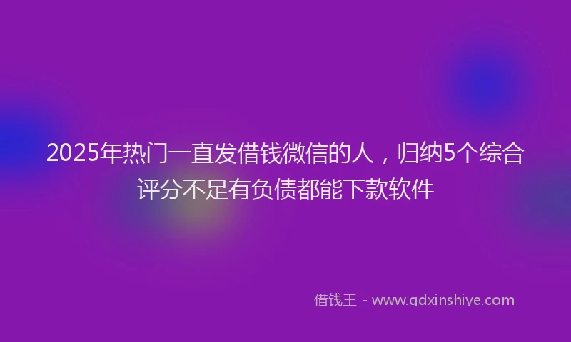 2025年热门一直发借钱微信的人，归纳5个综合评分不足有负债都能下款软件
