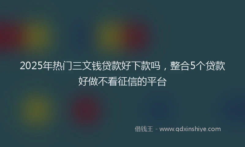 2025年热门三文钱贷款好下款吗，整合5个贷款好做不看征信的平台