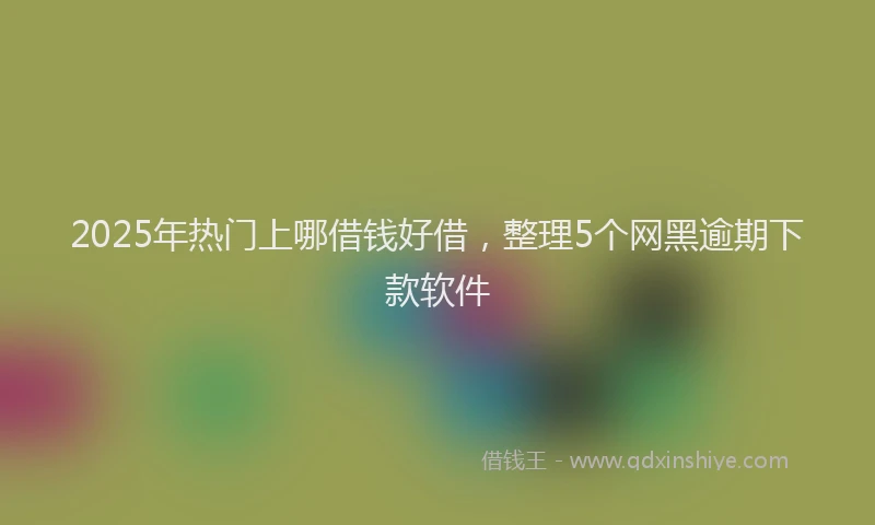 2025年热门上哪借钱好借，整理5个网黑逾期下款软件