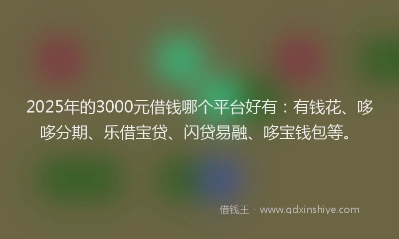 2025年的3000元借钱哪个平台好有：有钱花、哆哆分期、乐借宝贷、闪贷易融、哆宝钱包等。