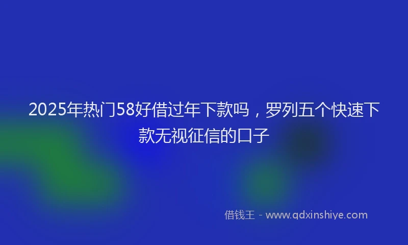 2025年热门58好借过年下款吗，罗列五个快速下款无视征信的口子