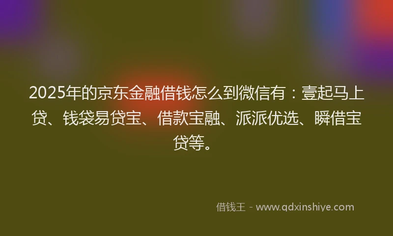 2025年的京东金融借钱怎么到微信有：壹起马上贷、钱袋易贷宝、借款宝融、派派优选、瞬借宝贷等。