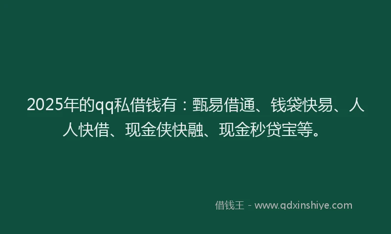 2025年的qq私借钱有：甄易借通、钱袋快易、人人快借、现金侠快融、现金秒贷宝等。